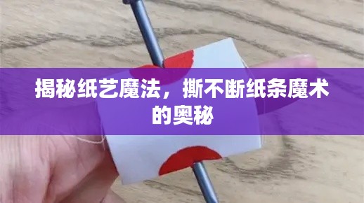 揭秘纸艺魔法,撕不断纸条魔术的奥秘
