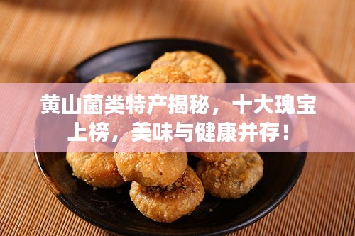 黄山菌类特产揭秘,十大瑰宝上榜,美味与健康并存!