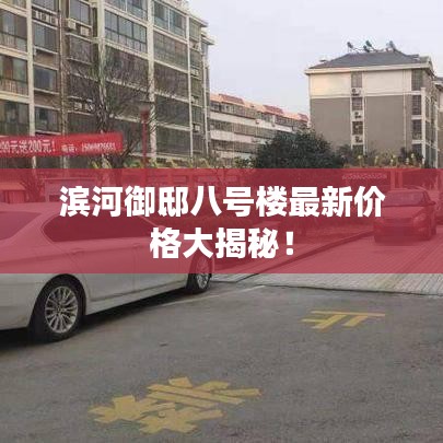 滨河御邸八号楼最新价格大揭秘！