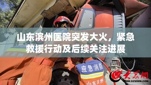 山东滨州医院突发大火,紧急救援行动及后续关注进展