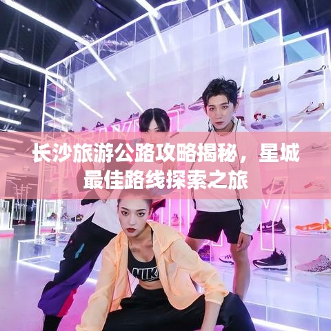 长沙旅游公路攻略揭秘，星城最佳路线探索之旅
