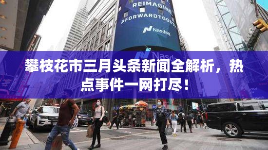攀枝花市三月头条新闻全解析，热点事件一网打尽！