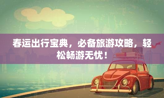春运出行宝典，必备旅游攻略，轻松畅游无忧！